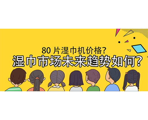 濕巾市場未來趨勢如何？80 片濕巾機價格？