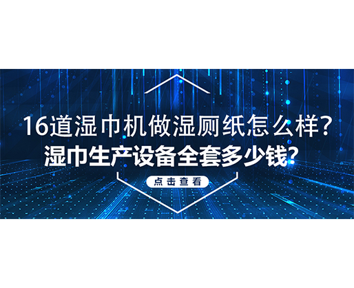 16道濕巾機做濕廁紙怎么樣？濕巾生產(chǎn)設(shè)備全套多少錢？