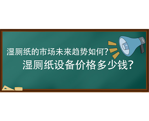濕廁紙的市場未來趨勢如何？濕廁紙?jiān)O(shè)備價格多少錢？