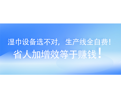 濕巾設(shè)備選不對，生產(chǎn)線全白費(fèi)！省人加增效等于賺錢！