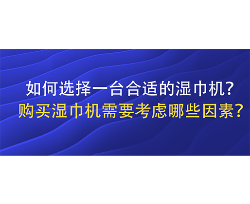 如何選擇一臺合適的濕巾機(jī)？購買濕巾機(jī)需要考慮哪些因素？