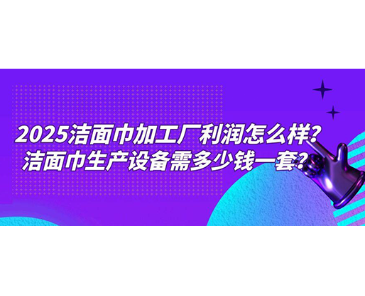 2025潔面巾加工廠利潤怎么樣？潔面巾生產(chǎn)設(shè)備需多少錢一套？