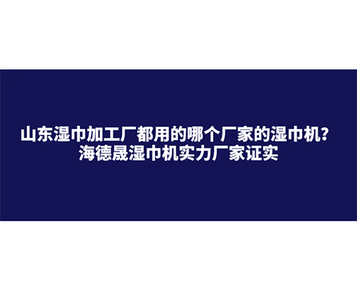 山東濕巾加工廠都用的哪個(gè)廠家的濕巾機(jī)？海德晟濕巾機(jī)實(shí)力廠家證實(shí)