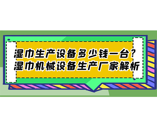 濕巾生產設備多少錢一臺？濕巾機械設備生產廠家解析