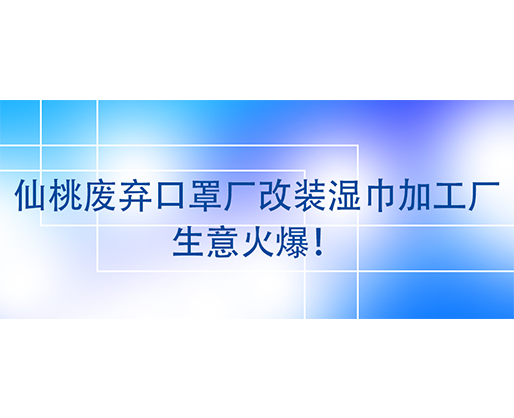 仙桃廢棄口罩廠改裝濕巾加工廠，生意火爆！