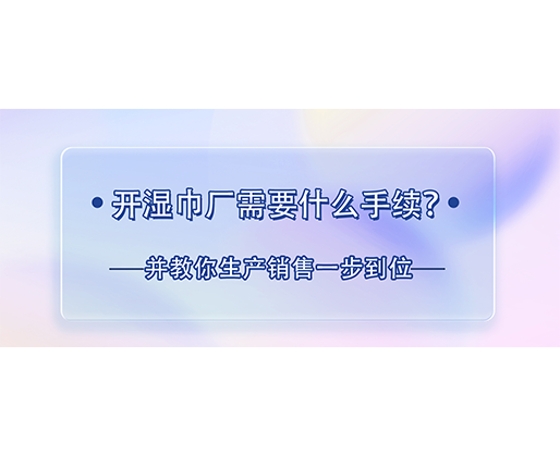 開濕巾廠需要什么手續(xù)？并教你生產銷售一步到位