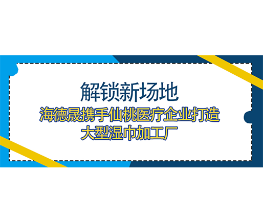 解鎖新場地，海德晟攜手仙桃醫(yī)療企業(yè)打造大型濕巾加工廠