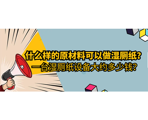什么樣的原材料可以做濕廁紙，一臺濕廁紙設備大約多少錢？
