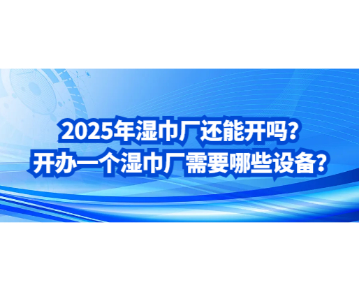2025年濕巾廠還能開嗎？開辦一個濕巾廠需要哪些設備？