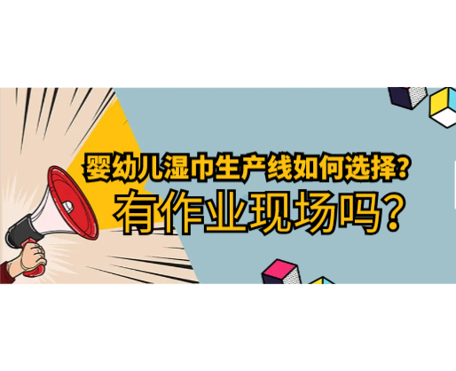 嬰幼兒濕巾生產(chǎn)線如何選擇，有作業(yè)現(xiàn)場(chǎng)嗎？
