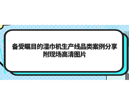 備受矚目的濕巾機(jī)生產(chǎn)線品類案例分享，附現(xiàn)場(chǎng)高清圖片