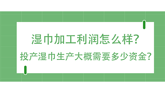 濕巾加工利潤怎么樣？投產(chǎn)濕巾生產(chǎn)大概需要多少資金？